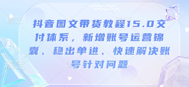 抖音图文带货教程15.0交付体系，新增账号运营锦囊、稳出单进、快速解决账号针对问题-宏创资源库