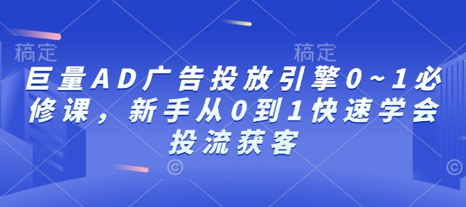 巨量AD广告投放引擎0~1必修课，新手从0到1快速学会投流获客-宏创资源库