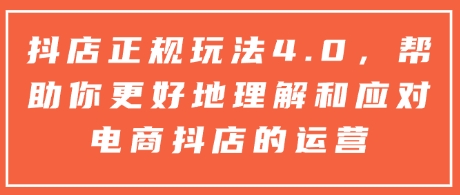 抖店正规玩法4.0，帮助你更好地理解和应对电商抖店的运营-宏创资源库