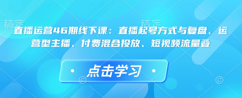 直播运营46期线下课：直播起号方式与复盘、运营型主播、付费混合投放、短视频流量叠-宏创资源库