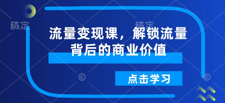 流量变现课，解锁流量背后的商业价值-宏创资源库
