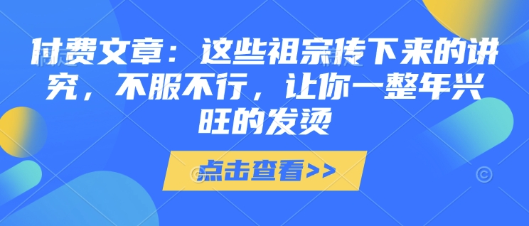 付费文章：这些祖宗传下来的讲究，不服不行，让你一整年兴旺的发烫!(全文收藏)-宏创资源库