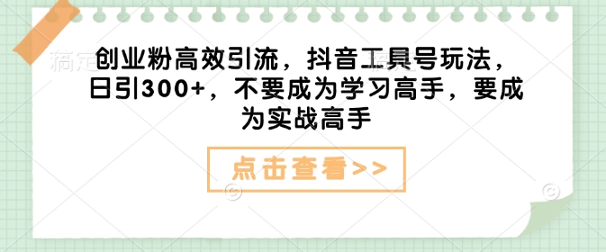 创业粉高效引流，抖音工具号玩法，日引300+，不要成为学习高手，要成为实战高手-宏创资源库