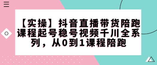 【实操】抖音直播带货陪跑课程起号稳号视频千川全系列，从0到1课程陪跑-宏创资源库