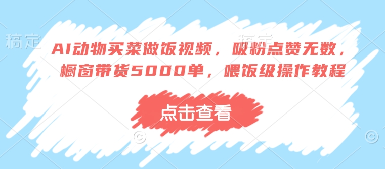 AI动物买菜做饭视频，吸粉点赞无数，橱窗带货5000单，喂饭级操作教程-宏创资源库