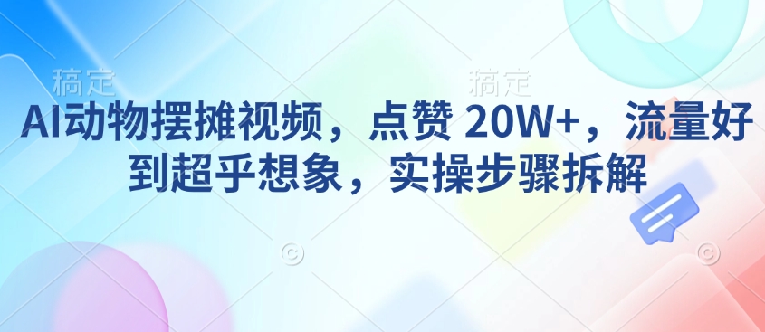AI动物摆摊视频，点赞 20W+，流量好到超乎想象，实操步骤拆解-宏创资源库