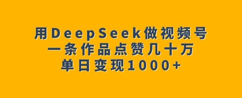 用DeepSeek做视频号，一条作品点赞几十万，单日变现1k-宏创资源库