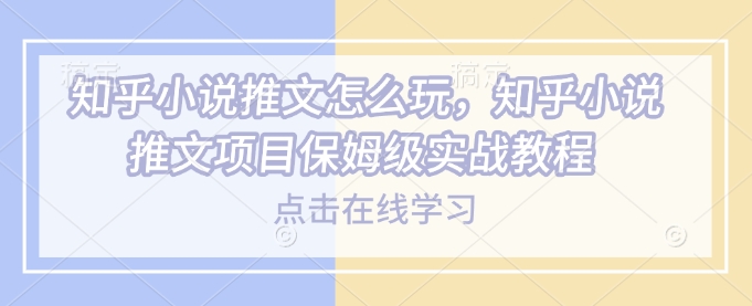 知乎小说推文怎么玩，知乎小说推文项目保姆级实战教程-宏创资源库