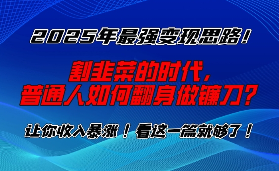 2025年最强变现思路，割韭菜的时代， 普通人如何翻身做镰刀？【揭秘】-宏创资源库
