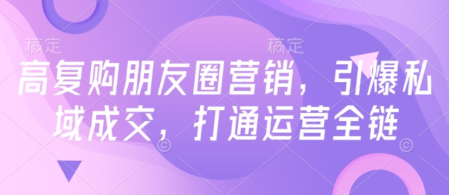高复购朋友圈营销，引爆私域成交，打通运营全链-宏创资源库