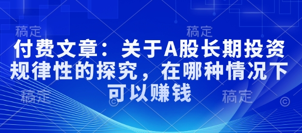 付费文章：关于A股长期投资规律性的探究，在哪种情况下可以赚钱-宏创资源库