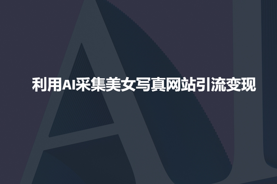 利用AI采集美女写真网站引流变现，引流嘎嘎的-宏创资源库