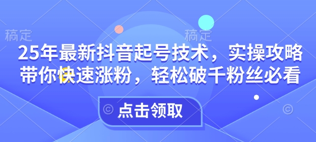 25年最新抖音起号技术，实操攻略带你快速涨粉，轻松破千粉丝必看-宏创资源库