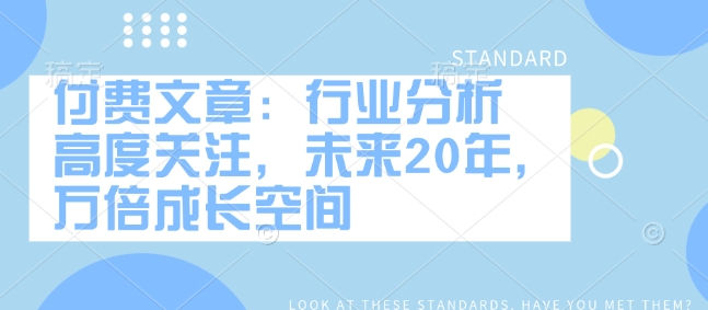 付费文章：行业分析 高度关注，未来20年，万倍成长空间-宏创资源库