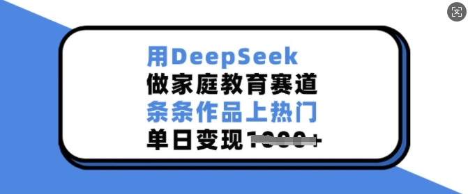 用DeepSeek做家庭教育赛道，条条作品上热门，单日变现多张-宏创资源库