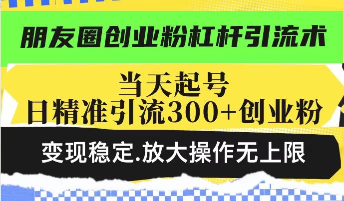 朋友圈创业粉杠杆引流术，当天起号日精准引流300+创业粉，变现稳定，放大操作无上限-宏创资源库