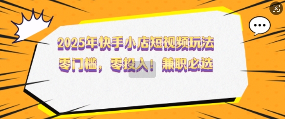 2025年快手小店短视频玩法，零门槛，零投入，兼职必选【揭秘】-宏创资源库