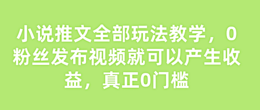 小说推文全部玩法教学，0粉丝发布视频就可以产生收益，真正0门槛-宏创资源库