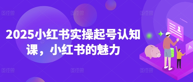 2025小红书实操起号认知课，小红书的魅力-宏创资源库