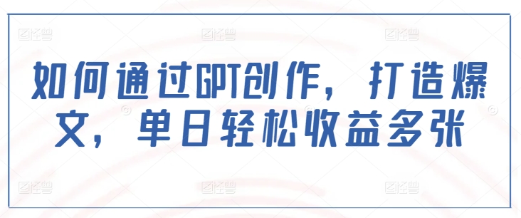 如何通过GPT创作，打造爆文，单日轻松收益多张-宏创资源库