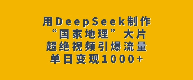 用DeepSeek制作“国家地理”大片，超绝视频引爆流量，单日变现多张-宏创资源库