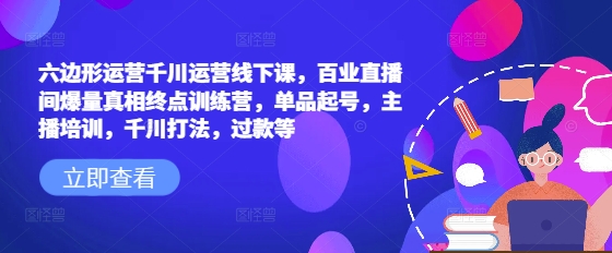 六边形运营千川运营线下课，百业直播间爆量真相终点训练营，单品起号，主播培训，千川打法，过款等-宏创资源库