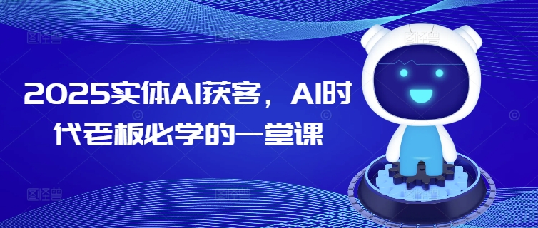 2025实体AI获客，AI时代老板必学的一堂课-宏创资源库