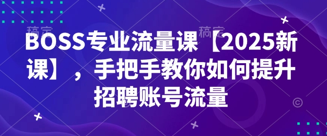 BOSS专业流量课【2025新课】，手把手教你如何提升招聘账号流量-宏创资源库