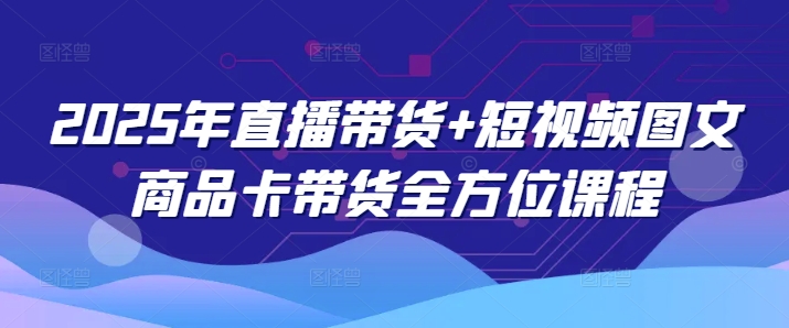 2025年直播带货+短视频图文商品卡带货全方位课程-宏创资源库