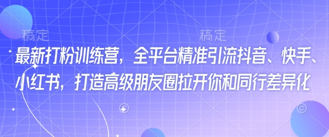 最新打粉训练营，全平台精准引流抖音、快手、小红书，打造高级朋友圈拉开你和同行差异化-宏创资源库