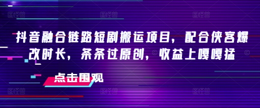 抖音融合链路短剧搬运项目，配合侠客爆改时长，条条过原创，收益嘎嘎猛-宏创资源库