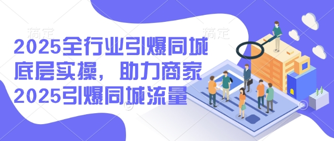 2025全行业引爆同城底层实操，助力商家2025引爆同城流量-宏创资源库