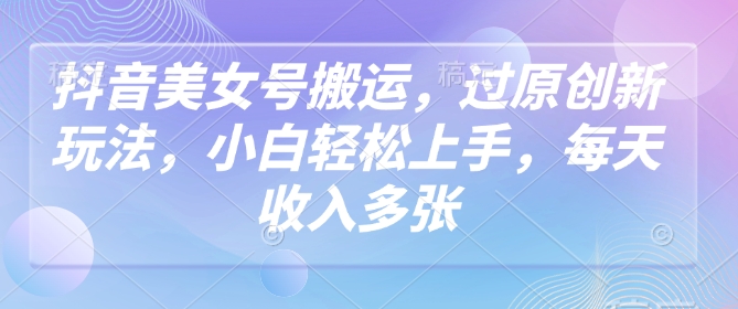 抖音美女号搬运，过原创新玩法，小白轻松上手，每天收入多张-宏创资源库