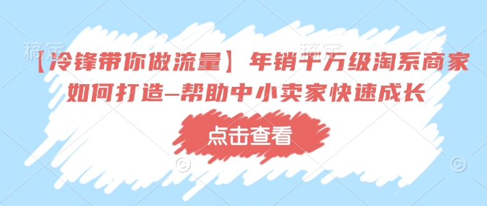 【冷锋带你做流量】年销千万级淘系商家如何打造–帮助中小卖家快速成长-宏创资源库