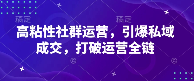 高粘性社群运营，引爆私域成交，打破运营全链-宏创资源库