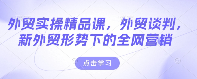 外贸实操精品课，外贸谈判，新外贸形势下的全网营销-宏创资源库