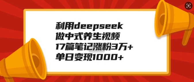 利用deepseek做中式养生视频，17篇笔记涨粉3万+，单日变现1k-宏创资源库