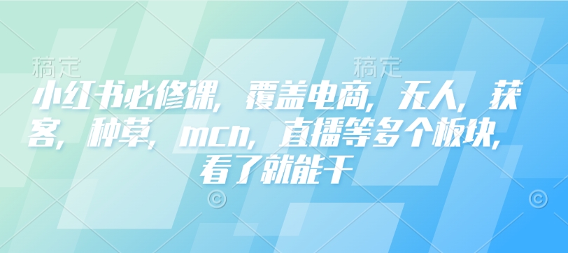 小红书必修课，覆盖电商，无人，获客，种草，mcn，直播等多个板块，看了就能干-宏创资源库