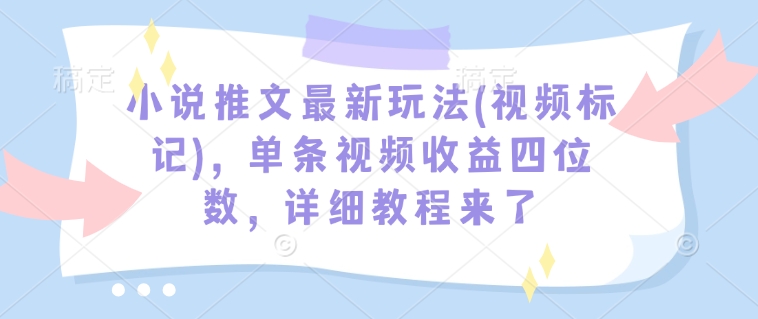 小说推文最新玩法(视频标记)，单条视频收益四位数，详细教程来了-宏创资源库