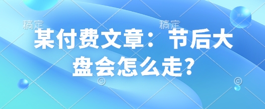 某付费文章：节后大盘会怎么走?-宏创资源库