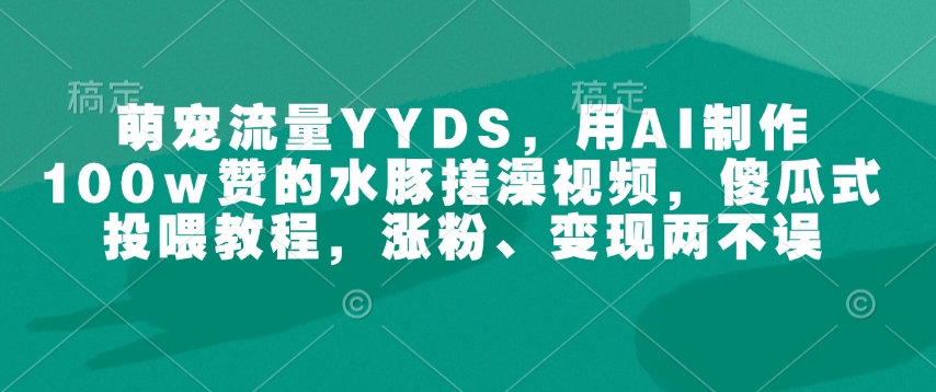 萌宠流量YYDS，用AI制作100w赞的水豚搓澡视频，傻瓜式投喂教程，涨粉、变现两不误-宏创资源库