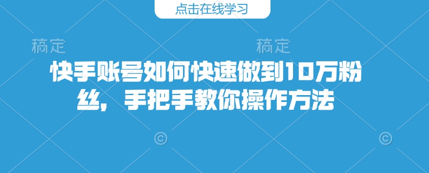 快手账号如何快速做到10万粉丝，手把手教你操作方法-宏创资源库